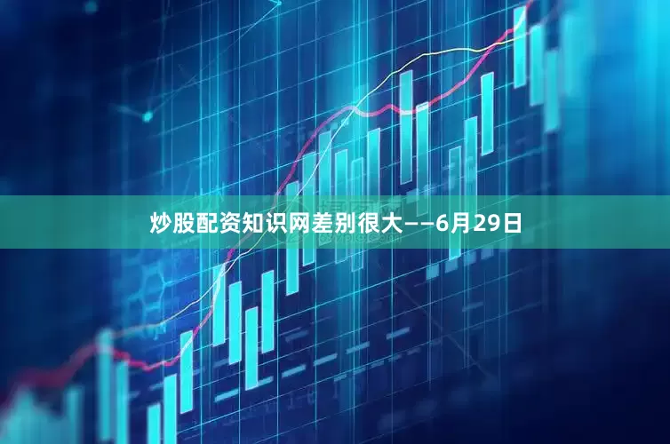 炒股配资知识网差别很大——6月29日