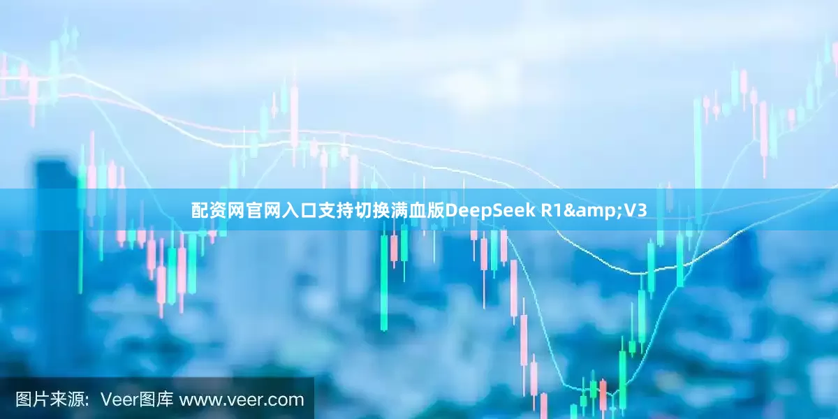 配资网官网入口支持切换满血版DeepSeek R1&V3