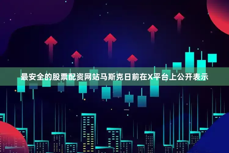 最安全的股票配资网站马斯克日前在X平台上公开表示