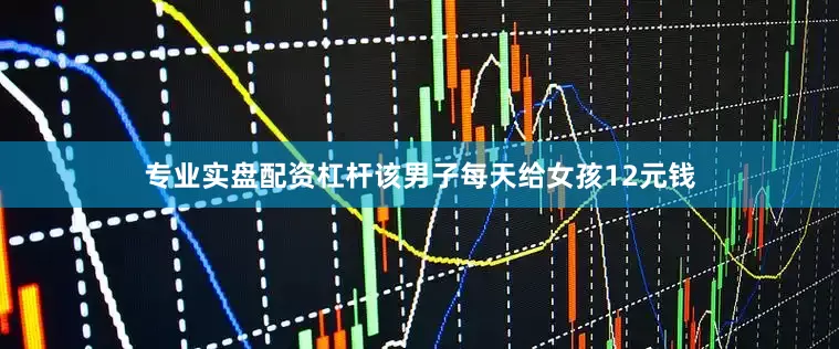 专业实盘配资杠杆该男子每天给女孩12元钱