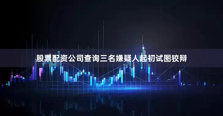 股票配资公司查询三名嫌疑人起初试图狡辩