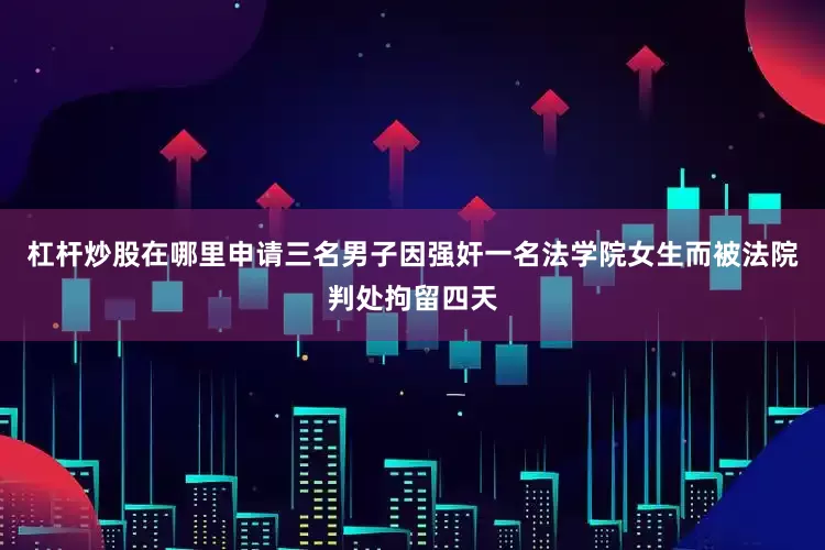 杠杆炒股在哪里申请三名男子因强奸一名法学院女生而被法院判处拘留四天