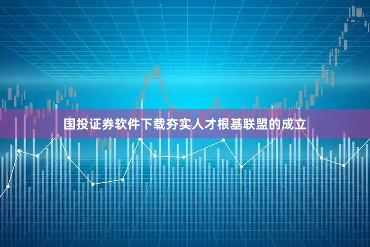 国投证券软件下载夯实人才根基　　联盟的成立