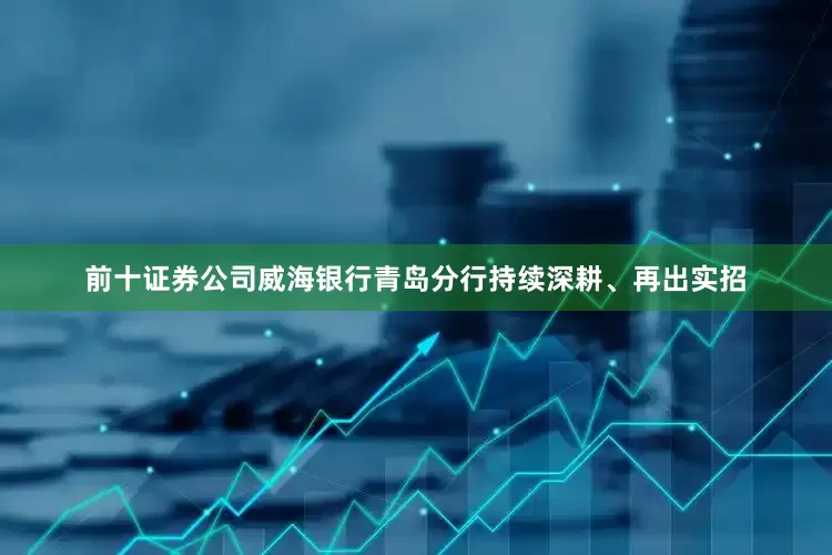前十证券公司威海银行青岛分行持续深耕、再出实招