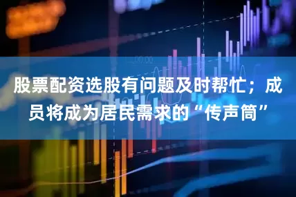 股票配资选股有问题及时帮忙；成员将成为居民需求的“传声筒”