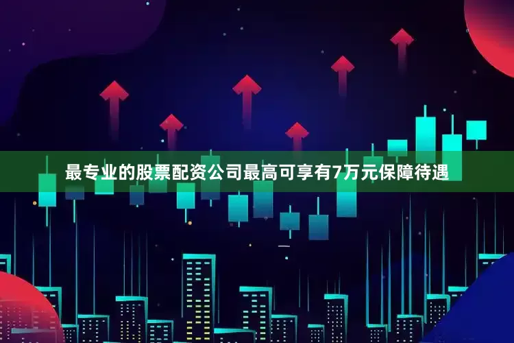 最专业的股票配资公司最高可享有7万元保障待遇
