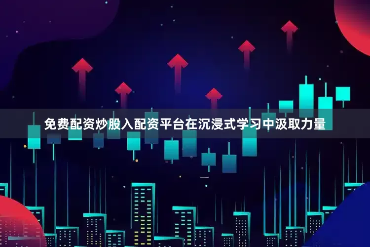 免费配资炒股入配资平台在沉浸式学习中汲取力量