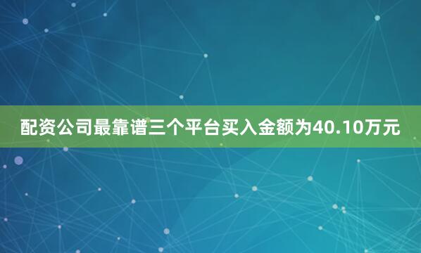 配资公司最靠谱三个平台买入金额为40.10万元