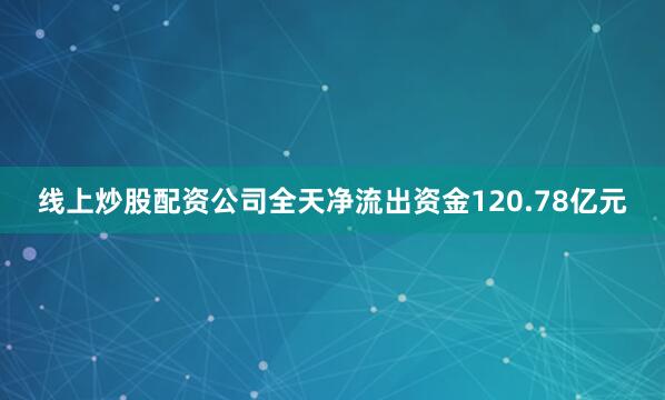 线上炒股配资公司全天净流出资金120.78亿元
