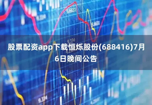 股票配资app下载恒烁股份(688416)7月6日晚间公告
