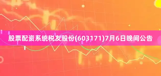 股票配资系统税友股份(603171)7月6日晚间公告