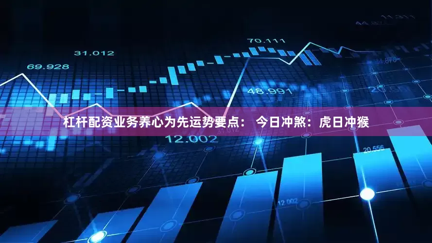 杠杆配资业务养心为先运势要点： 今日冲煞：虎日冲猴