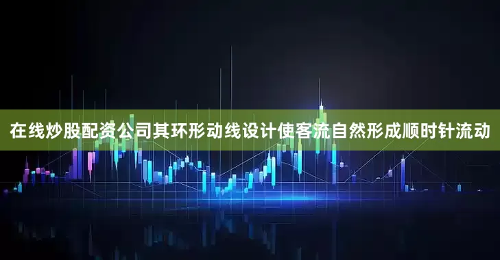在线炒股配资公司其环形动线设计使客流自然形成顺时针流动