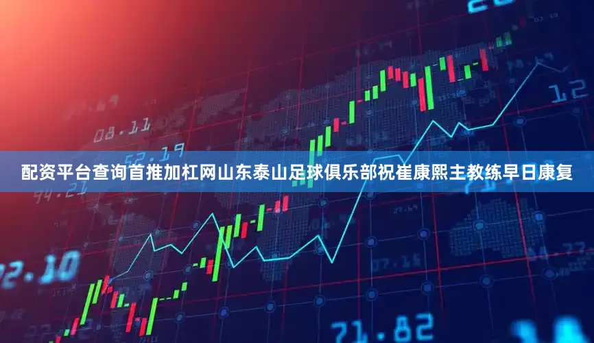 配资平台查询首推加杠网山东泰山足球俱乐部祝崔康熙主教练早日康复