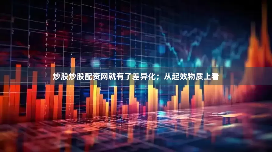 炒股炒股配资网就有了差异化；从起效物质上看