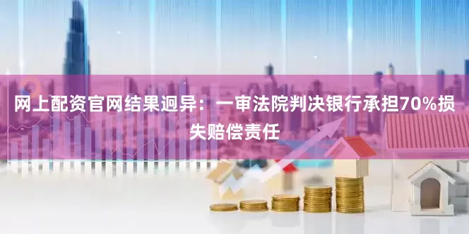 网上配资官网结果迥异：一审法院判决银行承担70%损失赔偿责任