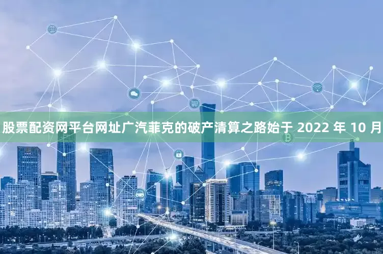 股票配资网平台网址广汽菲克的破产清算之路始于 2022 年 10 月