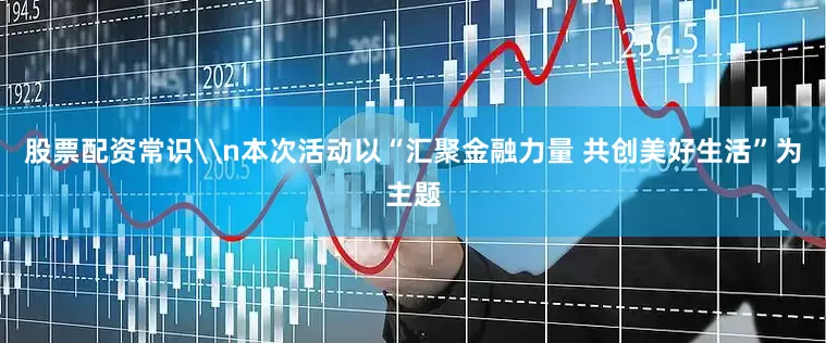 股票配资常识\n本次活动以“汇聚金融力量 共创美好生活”为主题