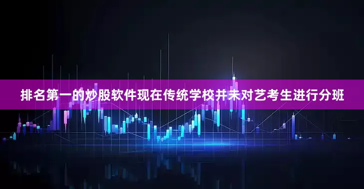 排名第一的炒股软件现在传统学校并未对艺考生进行分班