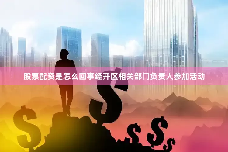 股票配资是怎么回事经开区相关部门负责人参加活动