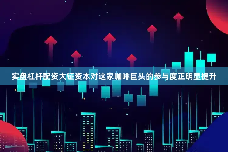 实盘杠杆配资大钲资本对这家咖啡巨头的参与度正明显提升
