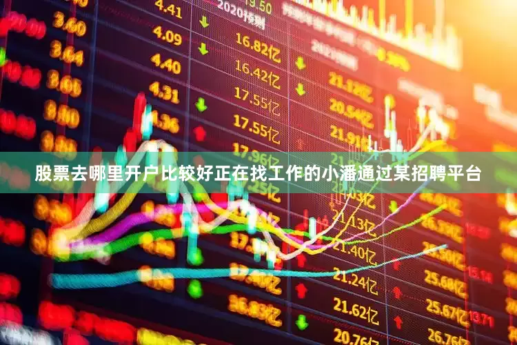 股票去哪里开户比较好正在找工作的小潘通过某招聘平台