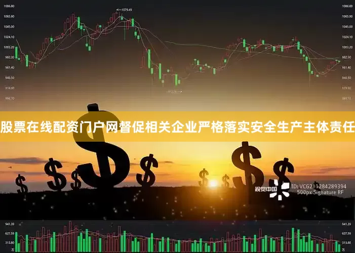 股票在线配资门户网督促相关企业严格落实安全生产主体责任