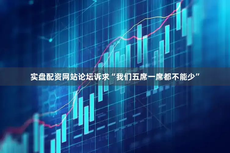 实盘配资网站论坛诉求“我们五席一席都不能少”
