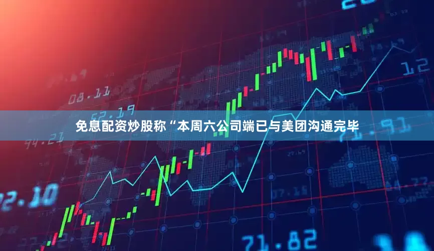 免息配资炒股称“本周六公司端已与美团沟通完毕