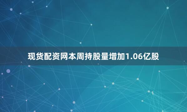 现货配资网本周持股量增加1.06亿股