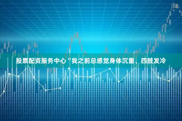 股票配资服务中心“我之前总感觉身体沉重、四肢发冷