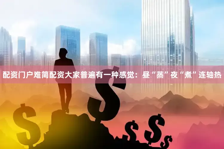 配资门户难简配资大家普遍有一种感觉：昼“蒸”夜“煮”连轴热