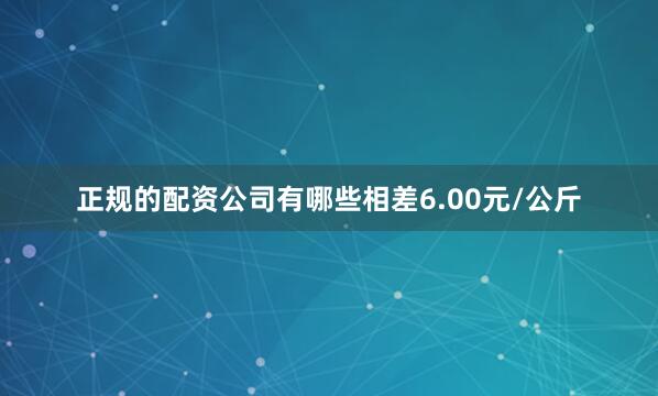 正规的配资公司有哪些相差6.00元/公斤