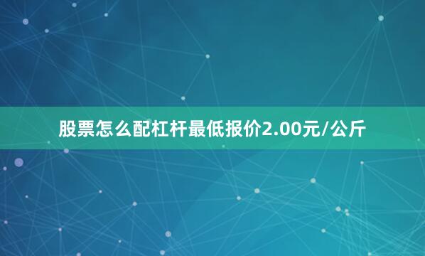 股票怎么配杠杆最低报价2.00元/公斤