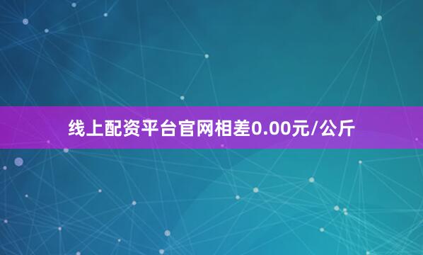 线上配资平台官网相差0.00元/公斤