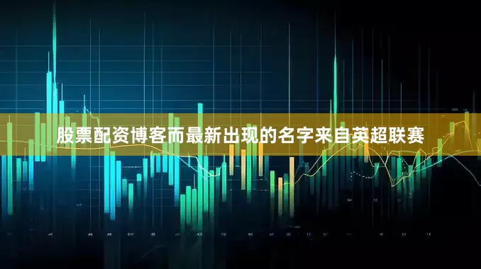 股票配资博客而最新出现的名字来自英超联赛
