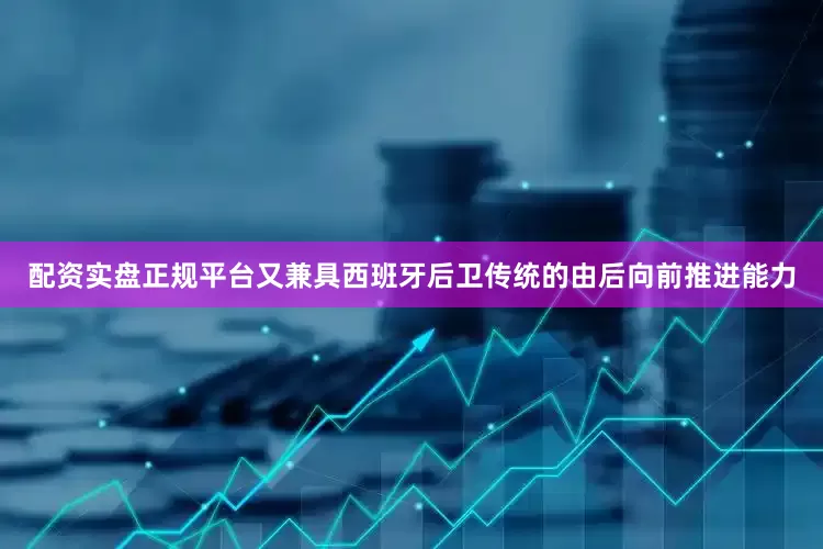 配资实盘正规平台又兼具西班牙后卫传统的由后向前推进能力