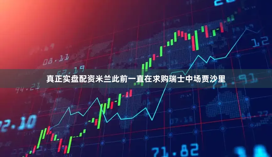 真正实盘配资 米兰此前一直在求购瑞士中场贾沙里