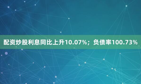 配资炒股利息同比上升10.07%；负债率100.73%