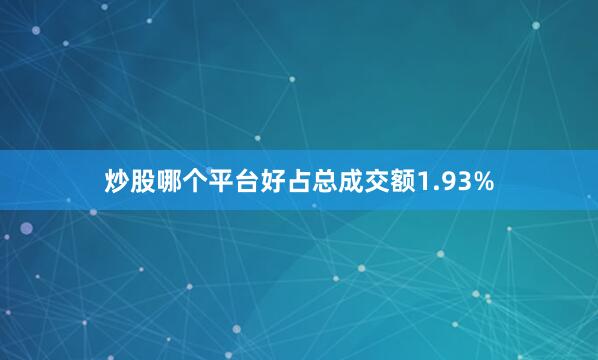 炒股哪个平台好占总成交额1.93%