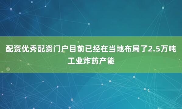 配资优秀配资门户目前已经在当地布局了2.5万吨工业炸药产能