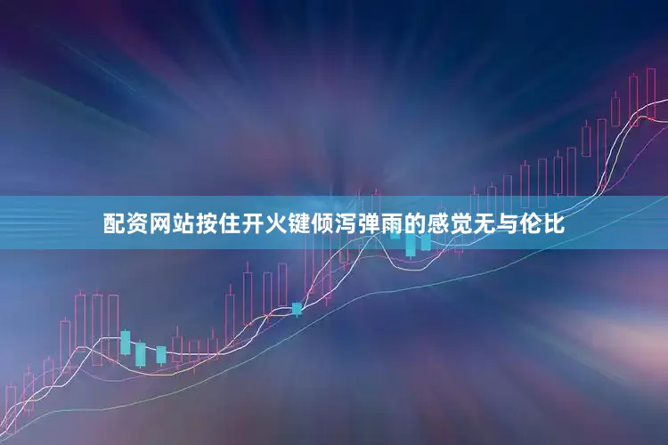 配资网站按住开火键倾泻弹雨的感觉无与伦比