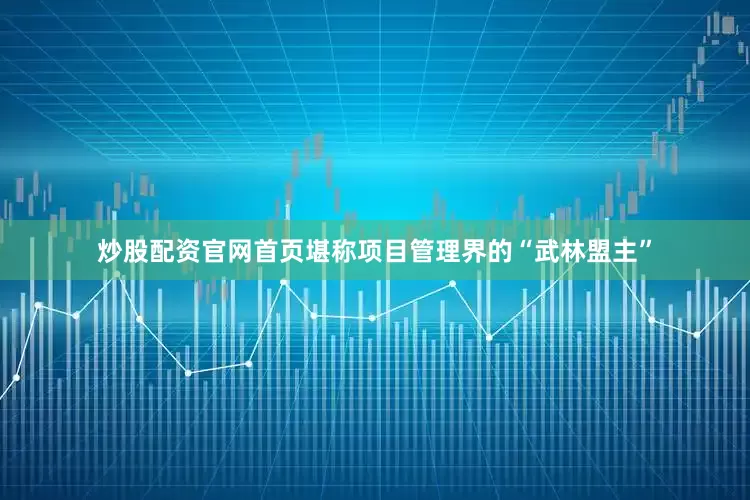 炒股配资官网首页堪称项目管理界的“武林盟主”