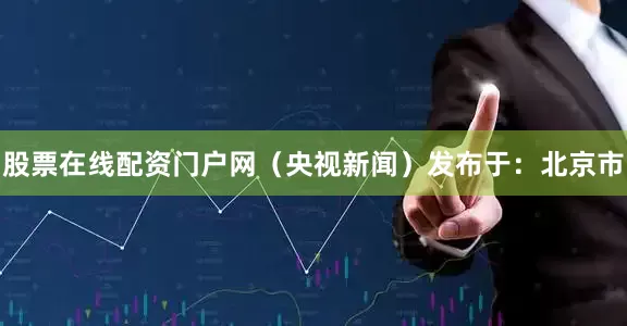 股票在线配资门户网（央视新闻）发布于：北京市