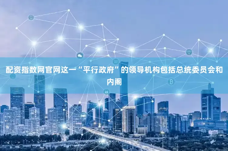 配资指数网官网这一“平行政府”的领导机构包括总统委员会和内阁