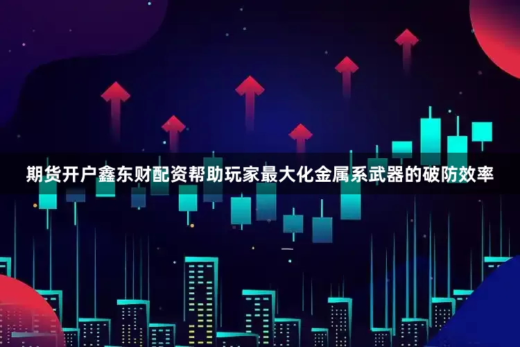 期货开户鑫东财配资帮助玩家最大化金属系武器的破防效率