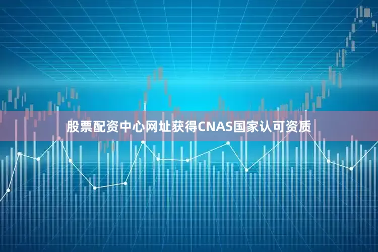 股票配资中心网址获得CNAS国家认可资质