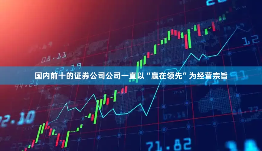 国内前十的证券公司公司一直以“赢在领先”为经营宗旨