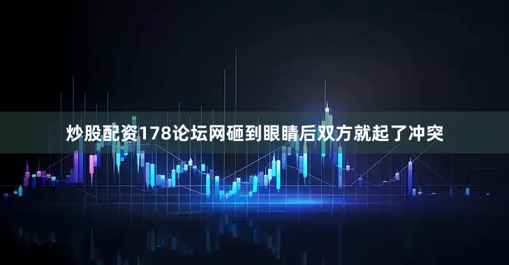 炒股配资178论坛网砸到眼睛后双方就起了冲突