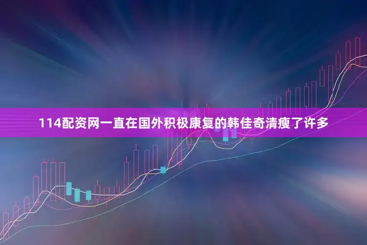 114配资网一直在国外积极康复的韩佳奇清瘦了许多